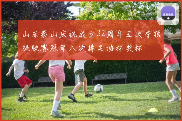 山东泰山庆祝成立32周年五次夺顶级联赛冠军八次捧足协杯奖杯