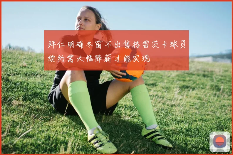 拜仁明确冬窗不出售格雷茨卡球员续约需大幅降薪才能实现