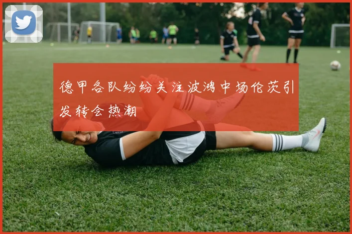德甲各队纷纷关注波鸿中场伦茨引发转会热潮