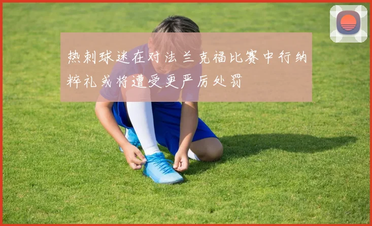 热刺球迷在对法兰克福比赛中行纳粹礼或将遭受更严厉处罚
