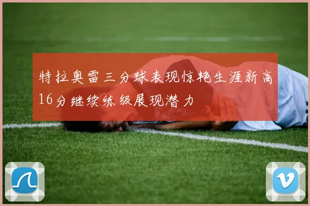 特拉奥雷三分球表现惊艳生涯新高16分继续练级展现潜力