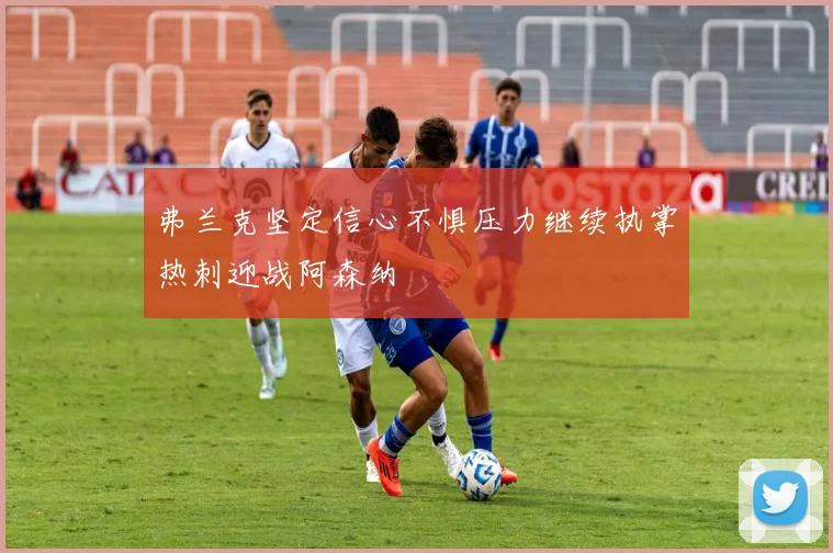 弗兰克坚定信心不惧压力继续执掌热刺迎战阿森纳