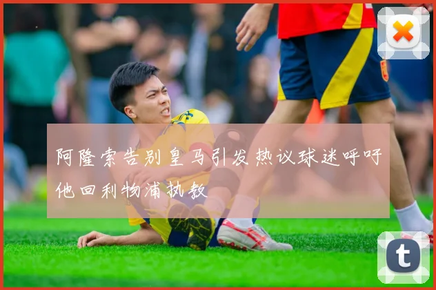 阿隆索告别皇马引发热议球迷呼吁他回利物浦执教