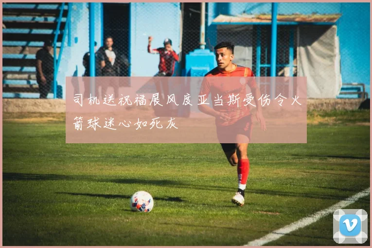 司机送祝福展风度亚当斯受伤令火箭球迷心如死灰