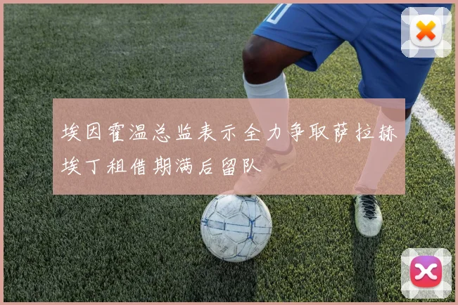 埃因霍温总监表示全力争取萨拉赫埃丁租借期满后留队