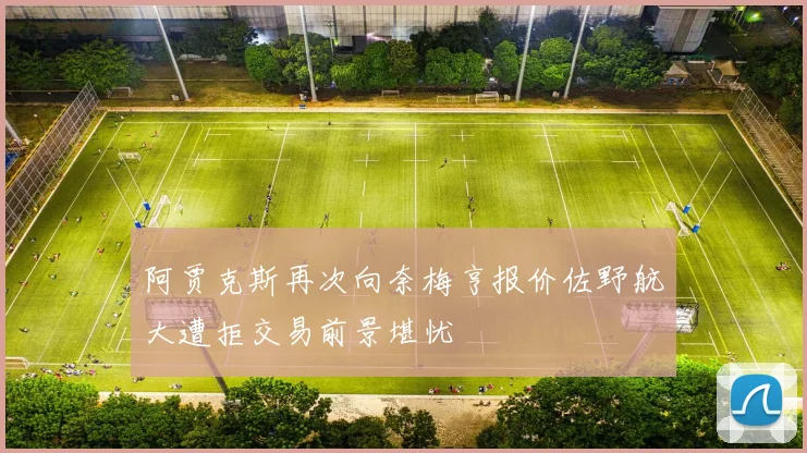 阿贾克斯再次向奈梅亨报价佐野航大遭拒交易前景堪忧