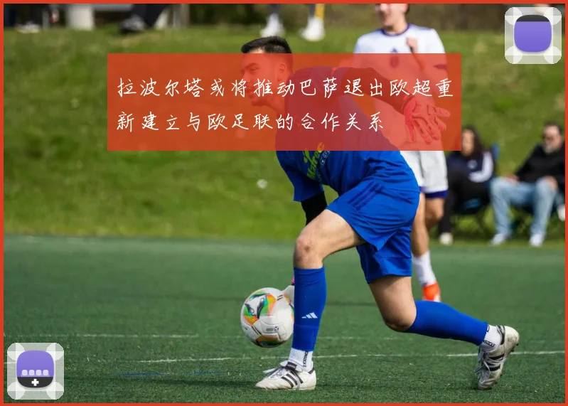 拉波尔塔或将推动巴萨退出欧超重新建立与欧足联的合作关系