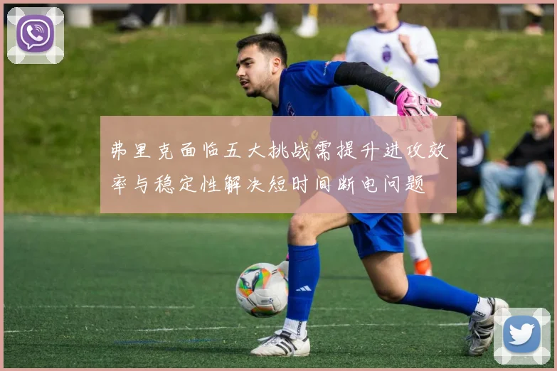 弗里克面临五大挑战需提升进攻效率与稳定性解决短时间断电问题