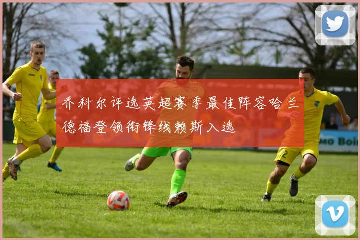 乔科尔评选英超赛季最佳阵容哈兰德福登领衔锋线赖斯入选