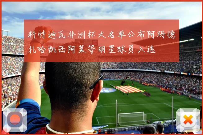 科特迪瓦非洲杯大名单公布阿玛德扎哈凯西阿莱等明星球员入选