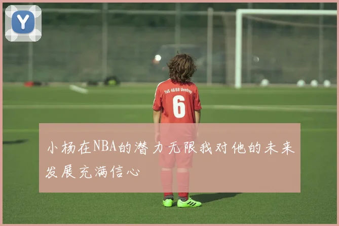 小杨在NBA的潜力无限我对他的未来发展充满信心