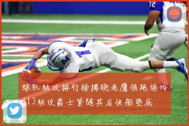 球队助攻排行榜揭晓老鹰领跑场均313助攻爵士紧随其后快船垫底
