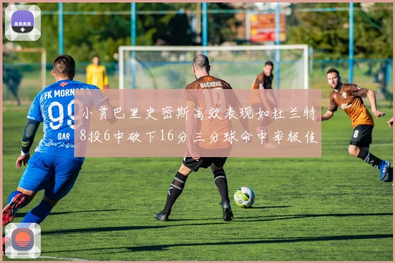 小贾巴里史密斯高效表现如杜兰特8投6中砍下16分三分球命中率极佳