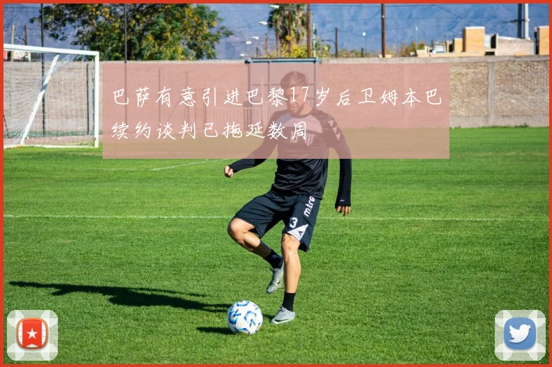 巴萨有意引进巴黎17岁后卫姆本巴续约谈判已拖延数周